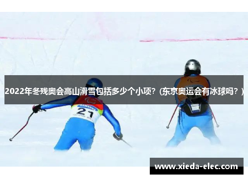 2022年冬残奥会高山滑雪包括多少个小项？(东京奥运会有冰球吗？)