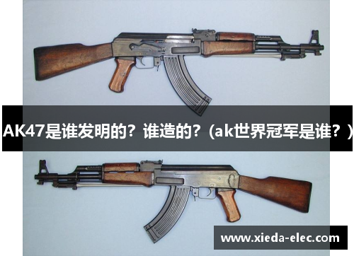 AK47是谁发明的？谁造的？(ak世界冠军是谁？)