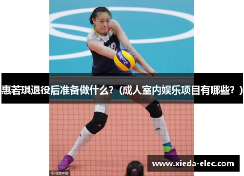 惠若琪退役后准备做什么？(成人室内娱乐项目有哪些？)