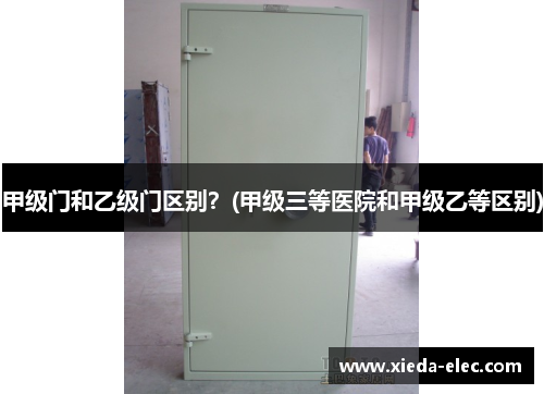 甲级门和乙级门区别？(甲级三等医院和甲级乙等区别)