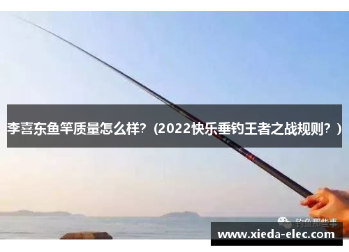 李喜东鱼竿质量怎么样？(2022快乐垂钓王者之战规则？)